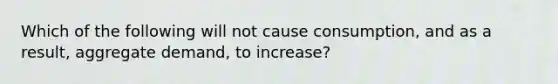 Which of the following will not cause consumption, and as a result, aggregate demand, to increase?