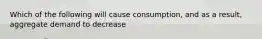 Which of the following will cause consumption, and as a result, aggregate demand to decrease