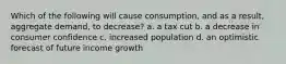 Which of the following will cause consumption, and as a result, aggregate demand, to decrease? a. a tax cut b. a decrease in consumer confidence c. increased population d. an optimistic forecast of future income growth