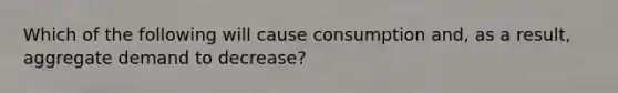 Which of the following will cause consumption and, as a result, aggregate demand to decrease?