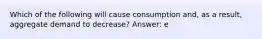 Which of the following will cause consumption and, as a result, aggregate demand to decrease? Answer: e