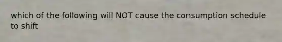 which of the following will NOT cause the consumption schedule to shift