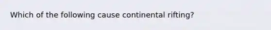 Which of the following cause continental rifting?