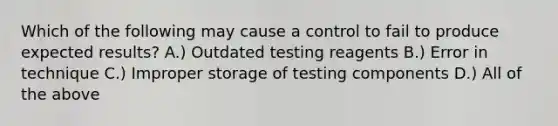 Which of the following may cause a control to fail to produce expected results? A.) Outdated testing reagents B.) Error in technique C.) Improper storage of testing components D.) All of the above