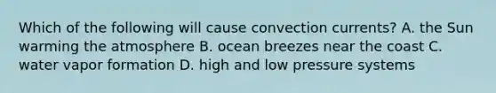 Which of the following will cause convection currents? A. the Sun warming the atmosphere B. ocean breezes near the coast C. water vapor formation D. high and low pressure systems