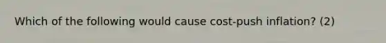 Which of the following would cause cost-push inflation? (2)