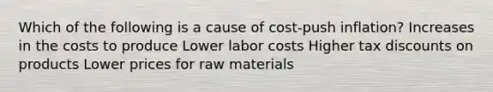 Which of the following is a cause of cost-push inflation? Increases in the costs to produce Lower labor costs Higher tax discounts on products Lower prices for raw materials