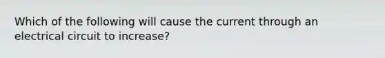 Which of the following will cause the current through an electrical circuit to increase?