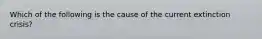 Which of the following is the cause of the current extinction crisis?