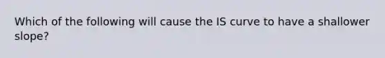 Which of the following will cause the IS curve to have a shallower slope?