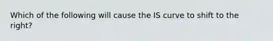 Which of the following will cause the IS curve to shift to the right?