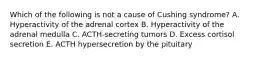 Which of the following is not a cause of Cushing syndrome? A. Hyperactivity of the adrenal cortex B. Hyperactivity of the adrenal medulla C. ACTH-secreting tumors D. Excess cortisol secretion E. ACTH hypersecretion by the pituitary