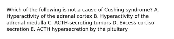 Which of the following is not a cause of Cushing syndrome? A. Hyperactivity of the adrenal cortex B. Hyperactivity of the adrenal medulla C. ACTH-secreting tumors D. Excess cortisol secretion E. ACTH hypersecretion by the pituitary