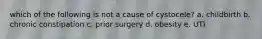 which of the following is not a cause of cystocele? a. childbirth b. chronic constipation c. prior surgery d. obesity e. UTI