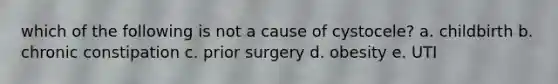 which of the following is not a cause of cystocele? a. childbirth b. chronic constipation c. prior surgery d. obesity e. UTI