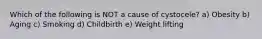 Which of the following is NOT a cause of cystocele? a) Obesity b) Aging c) Smoking d) Childbirth e) Weight lifting