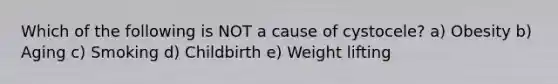 Which of the following is NOT a cause of cystocele? a) Obesity b) Aging c) Smoking d) Childbirth e) Weight lifting