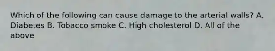 Which of the following can cause damage to the arterial walls? A. Diabetes B. Tobacco smoke C. High cholesterol D. All of the above