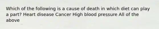 Which of the following is a cause of death in which diet can play a part? Heart disease Cancer High blood pressure All of the above