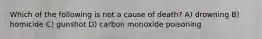 Which of the following is not a cause of death? A) drowning B) homicide C) gunshot D) carbon monoxide poisoning