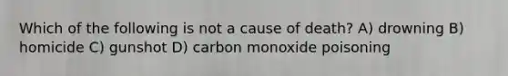 Which of the following is not a cause of death? A) drowning B) homicide C) gunshot D) carbon monoxide poisoning