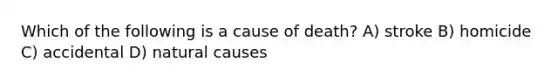 Which of the following is a cause of death? A) stroke B) homicide C) accidental D) natural causes