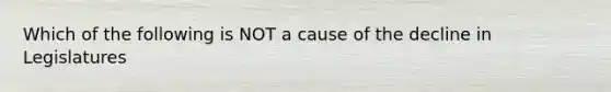 Which of the following is NOT a cause of the decline in Legislatures