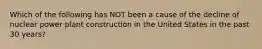 Which of the following has NOT been a cause of the decline of nuclear power plant construction in the United States in the past 30 years?