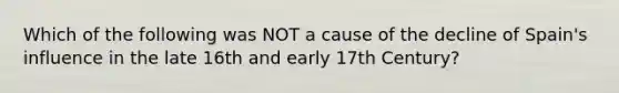 Which of the following was NOT a cause of the decline of Spain's influence in the late 16th and early 17th Century?