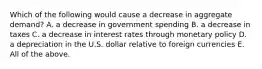 Which of the following would cause a decrease in aggregate​ demand? A. a decrease in government spending B. a decrease in taxes C. a decrease in interest rates through monetary policy D. a depreciation in the U.S. dollar relative to foreign currencies E. All of the above.