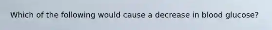 Which of the following would cause a decrease in blood glucose?