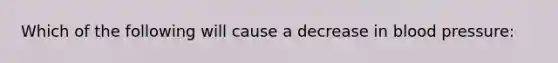 Which of the following will cause a decrease in blood pressure: