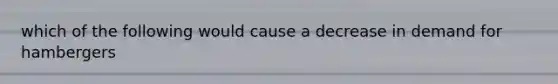 which of the following would cause a decrease in demand for hambergers