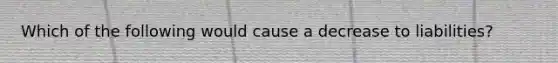 Which of the following would cause a decrease to liabilities?