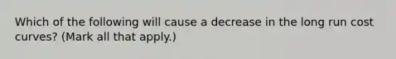 Which of the following will cause a decrease in the long run cost curves? (Mark all that apply.)