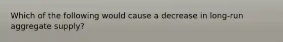 Which of the following would cause a decrease in​ long-run aggregate​ supply?