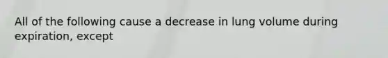 All of the following cause a decrease in lung volume during expiration, except