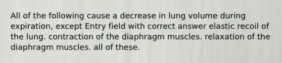 All of the following cause a decrease in lung volume during expiration, except Entry field with correct answer elastic recoil of the lung. contraction of the diaphragm muscles. relaxation of the diaphragm muscles. all of these.