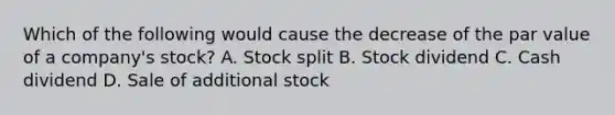 Which of the following would cause the decrease of the par value of a​ company's stock? A. Stock split B. Stock dividend C. Cash dividend D. Sale of additional stock