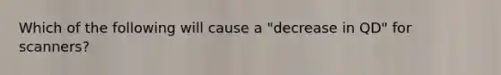 Which of the following will cause a "decrease in QD" for scanners?