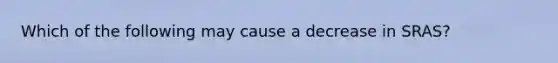 Which of the following may cause a decrease in SRAS?