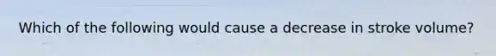 Which of the following would cause a decrease in stroke volume?