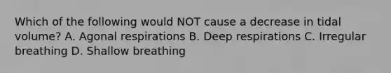 Which of the following would NOT cause a decrease in tidal volume? A. Agonal respirations B. Deep respirations C. Irregular breathing D. Shallow breathing