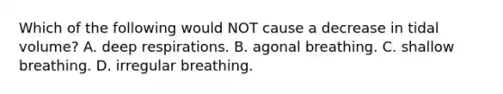 Which of the following would NOT cause a decrease in tidal volume? A. deep respirations. B. agonal breathing. C. shallow breathing. D. irregular breathing.