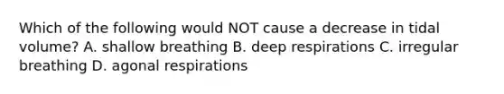 Which of the following would NOT cause a decrease in tidal volume? A. shallow breathing B. deep respirations C. irregular breathing D. agonal respirations