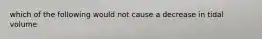 which of the following would not cause a decrease in tidal volume