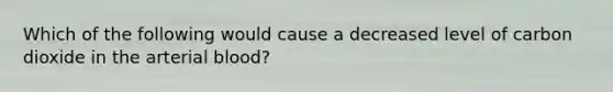 Which of the following would cause a decreased level of carbon dioxide in the arterial blood?