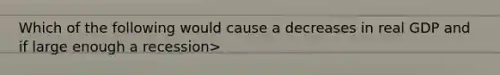 Which of the following would cause a decreases in real GDP and if large enough a recession>