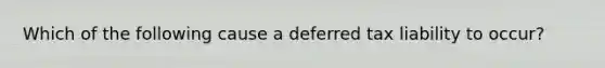 Which of the following cause a deferred tax liability to occur?