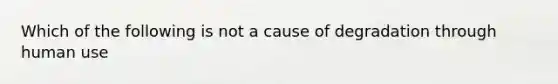 Which of the following is not a cause of degradation through human use